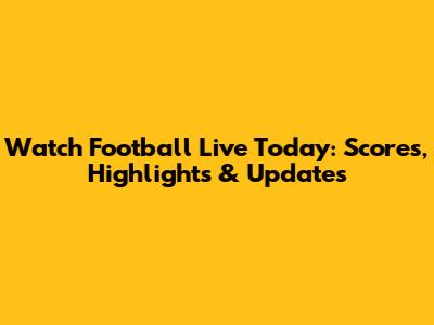 Watch Football Live Today: Scores, Highlights & Updates
