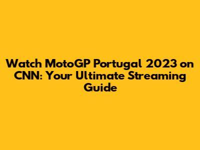 Watch MotoGP Portugal 2023 on CNN: Your Ultimate Streaming Guide