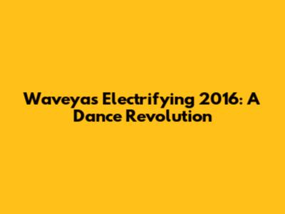 Waveya's Electrifying 2016: A Dance Revolution