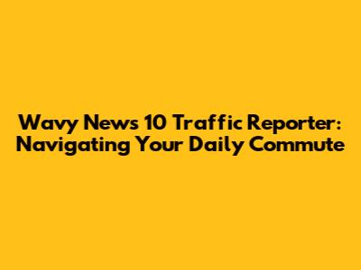 Wavy News 10 Traffic Reporter: Navigating Your Daily Commute