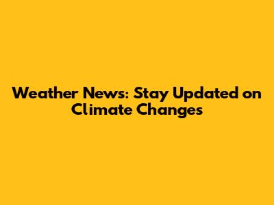 Weather News: Stay Updated on Climate Changes