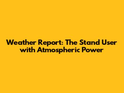 Weather Report: The Stand User with Atmospheric Power