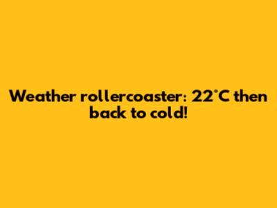 Weather rollercoaster: 22°C then back to cold!
