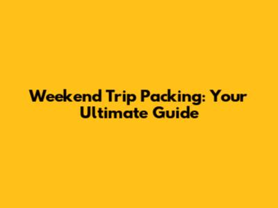 Weekend Trip Packing: Your Ultimate Guide
