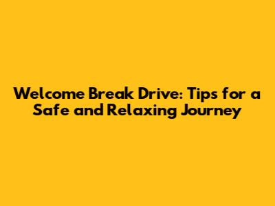 Welcome Break Drive: Tips for a Safe and Relaxing Journey