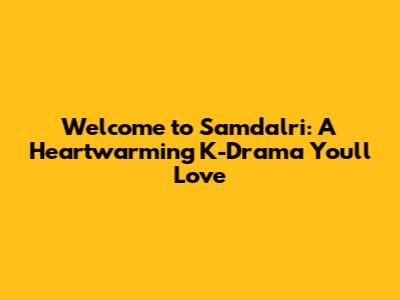 Welcome to Samdalri: A Heartwarming K-Drama You'll Love