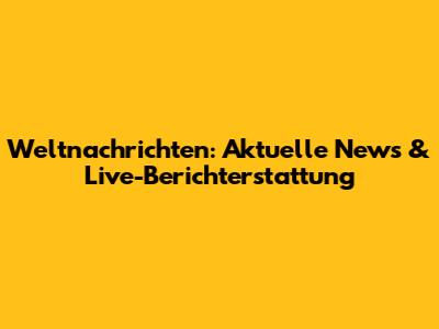 Weltnachrichten: Aktuelle News & Live-Berichterstattung