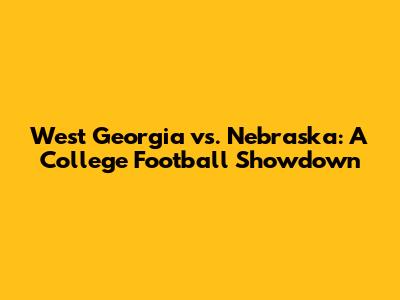 West Georgia vs. Nebraska: A College Football Showdown