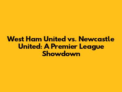 West Ham United vs. Newcastle United: A Premier League Showdown