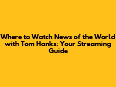 Where to Watch 'News of the World' with Tom Hanks: Your Streaming Guide
