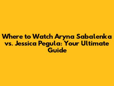 Where to Watch Aryna Sabalenka vs. Jessica Pegula: Your Ultimate Guide