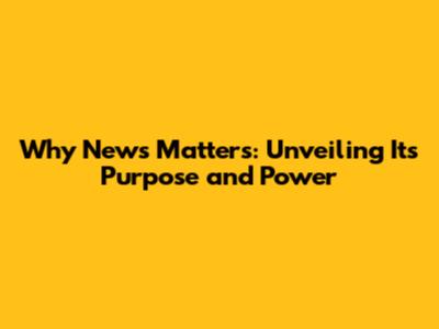 Why News Matters: Unveiling Its Purpose and Power