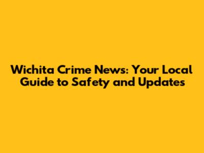 Wichita Crime News: Your Local Guide to Safety and Updates