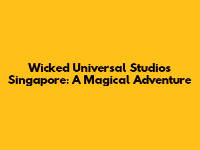 Wicked Universal Studios Singapore: A Magical Adventure