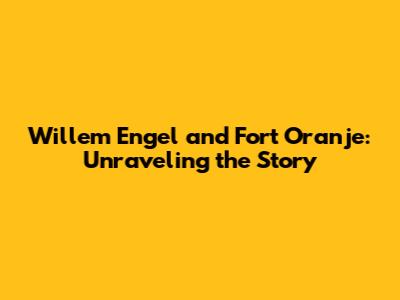 Willem Engel and Fort Oranje: Unraveling the Story