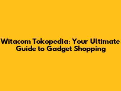 Witacom Tokopedia: Your Ultimate Guide to Gadget Shopping