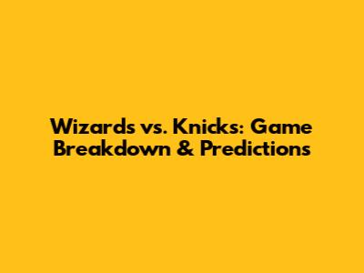 Wizards vs. Knicks: Game Breakdown & Predictions
