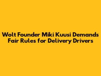 Wolt Founder Miki Kuusi Demands Fair Rules for Delivery Drivers