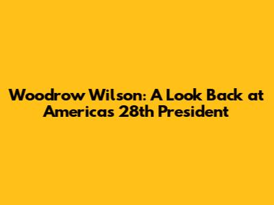 Woodrow Wilson: A Look Back at America's 28th President
