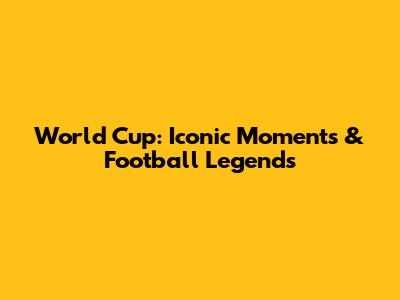 World Cup: Iconic Moments & Football Legends