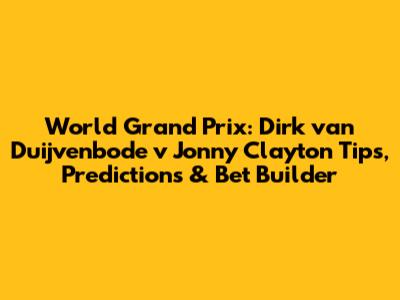World Grand Prix: Dirk van Duijvenbode v Jonny Clayton Tips, Predictions & Bet Builder