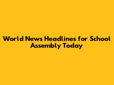 World News Headlines for School Assembly Today