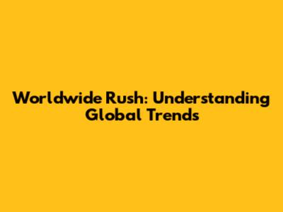 Worldwide Rush: Understanding Global Trends