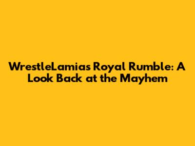 WrestleLamia's Royal Rumble: A Look Back at the Mayhem