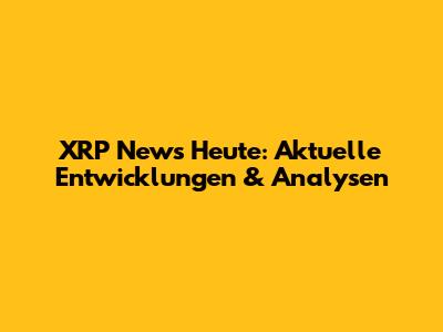 XRP News Heute: Aktuelle Entwicklungen & Analysen