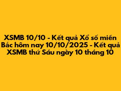 XSMB 10/10 - Kết quả Xổ số miền Bắc hôm nay 10/10/2025 - Kết quả XSMB thứ Sáu ngày 10 tháng 10