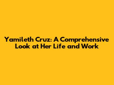 Yamileth Cruz: A Comprehensive Look at Her Life and Work