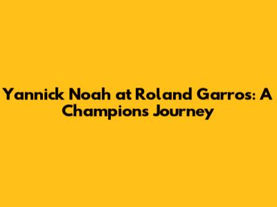 Yannick Noah at Roland Garros: A Champion's Journey