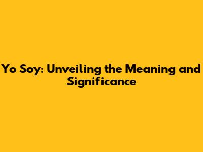 Yo Soy: Unveiling the Meaning and Significance