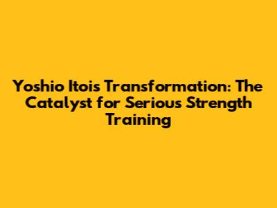 Yoshio Itoi's Transformation: The Catalyst for Serious Strength Training