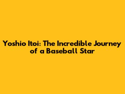 Yoshio Itoi: The Incredible Journey of a Baseball Star