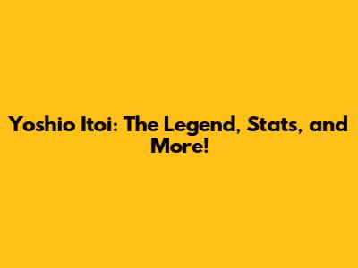 Yoshio Itoi: The Legend, Stats, and More!