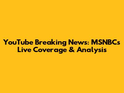 YouTube Breaking News: MSNBC's Live Coverage & Analysis