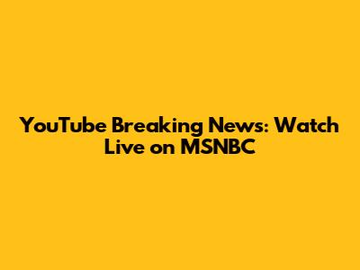 YouTube Breaking News: Watch Live on MSNBC