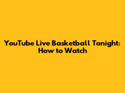 YouTube Live Basketball Tonight: How to Watch