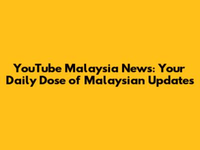 YouTube Malaysia News: Your Daily Dose of Malaysian Updates