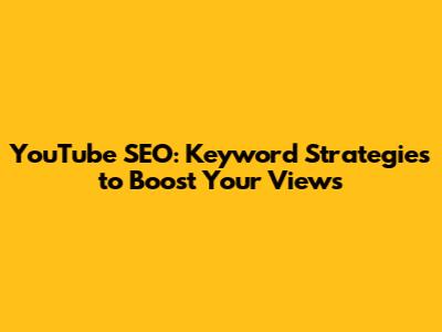 YouTube SEO: Keyword Strategies to Boost Your Views