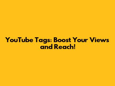 YouTube Tags: Boost Your Views and Reach!