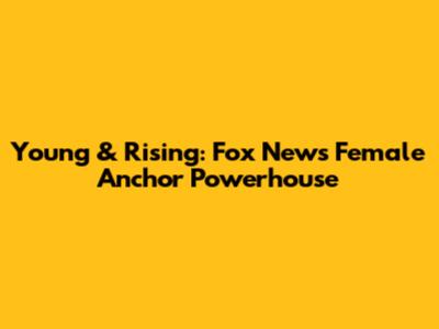 Young & Rising: Fox News' Female Anchor Powerhouse