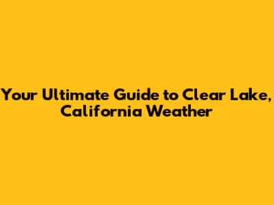 Your Ultimate Guide to Clear Lake, California Weather