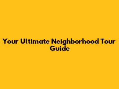 Your Ultimate Neighborhood Tour Guide