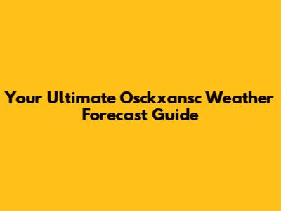 Your Ultimate Osckxansc Weather Forecast Guide