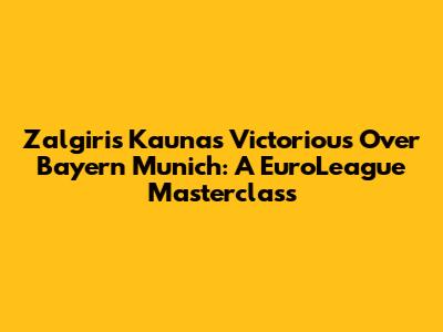 Zalgiris Kaunas Victorious Over Bayern Munich: A EuroLeague Masterclass