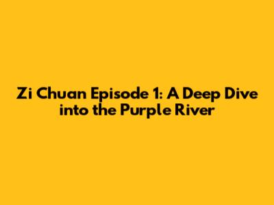 Zi Chuan Episode 1: A Deep Dive into the Purple River