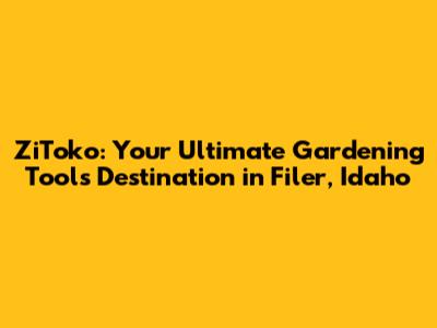 ZiToko: Your Ultimate Gardening Tools Destination in Filer, Idaho