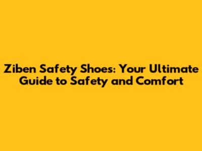 Ziben Safety Shoes: Your Ultimate Guide to Safety and Comfort